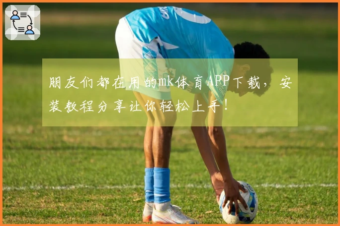 朋友们都在用的mk体育APP下载，安装教程分享让你轻松上手！