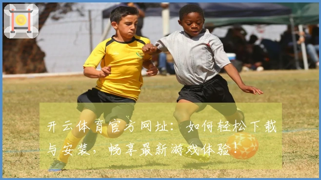 开云体育官方网址：如何轻松下载与安装，畅享最新游戏体验！