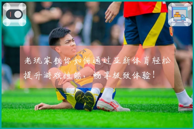 老玩家教你如何通过亚新体育轻松提升游戏性能,畅享极致体验!