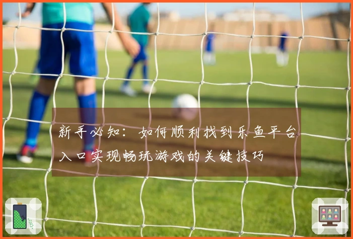 新手必知：如何顺利找到乐鱼平台入口实现畅玩游戏的关键技巧
