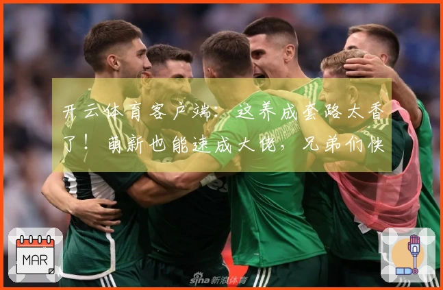 开云体育客户端：这养成套路太香了！萌新也能速成大佬，兄弟们快冲！