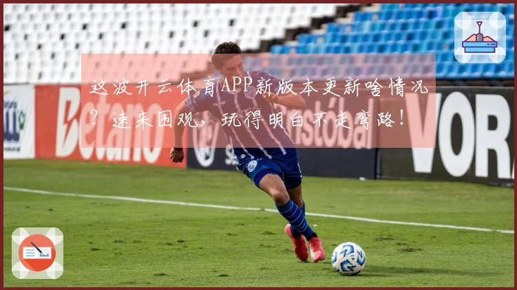这波开云体育APP新版本更新啥情况？速来围观，玩得明白不走弯路！