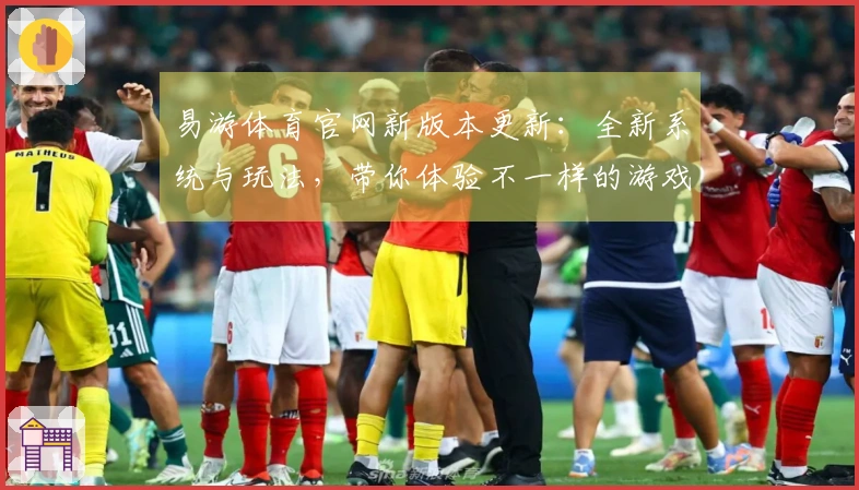 易游体育官网新版本更新：全新系统与玩法，带你体验不一样的游戏乐趣