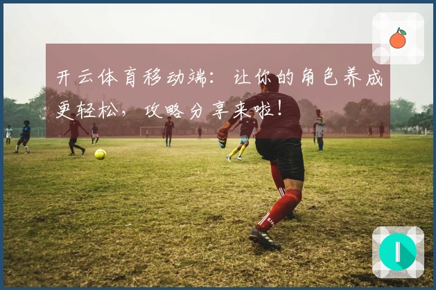 开云体育移动端：让你的角色养成更轻松，攻略分享来啦！