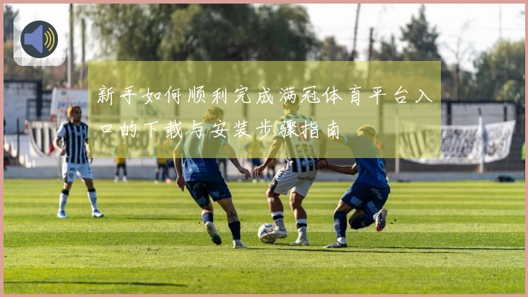 新手如何顺利完成满冠体育平台入口的下载与安装步骤指南