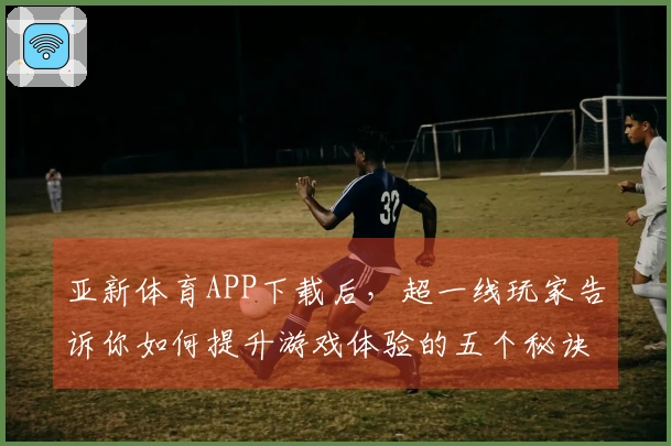 亚新体育APP下载后,超一线玩家告诉你如何提升游戏体验的五个秘诀
