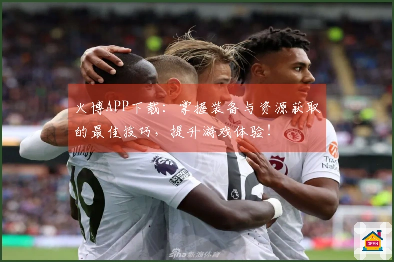 火博APP下载：掌握装备与资源获取的最佳技巧，提升游戏体验！