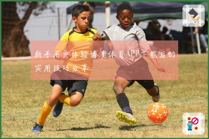 新手用户体验博澳体育APP下载后的实用技巧分享