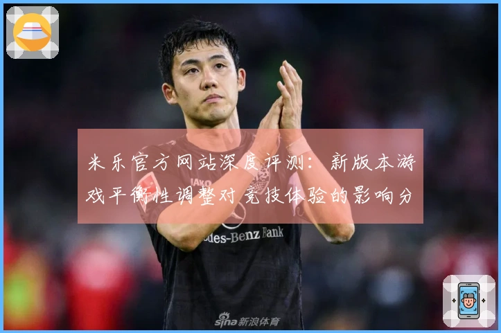 米乐官方网站深度评测：新版本游戏平衡性调整对竞技体验的影响分析