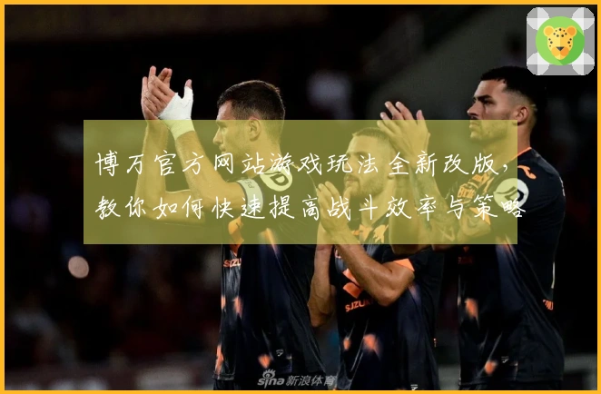 博万官方网站游戏玩法全新改版，教你如何快速提高战斗效率与策略！