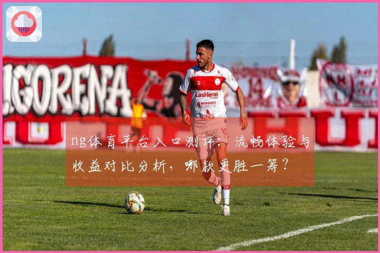 ng体育平台入口测评：流畅体验与收益对比分析，哪款更胜一筹？