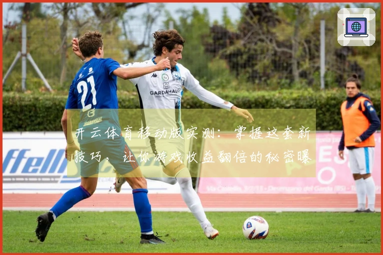 开云体育移动版实测：掌握这套新技巧，让你游戏收益翻倍的秘密曝光