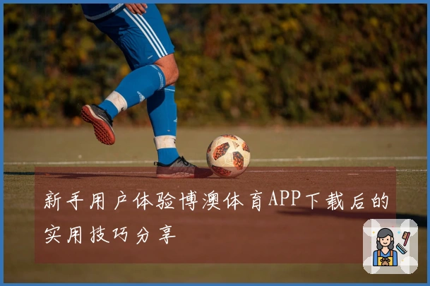 新手用户体验博澳体育APP下载后的实用技巧分享
