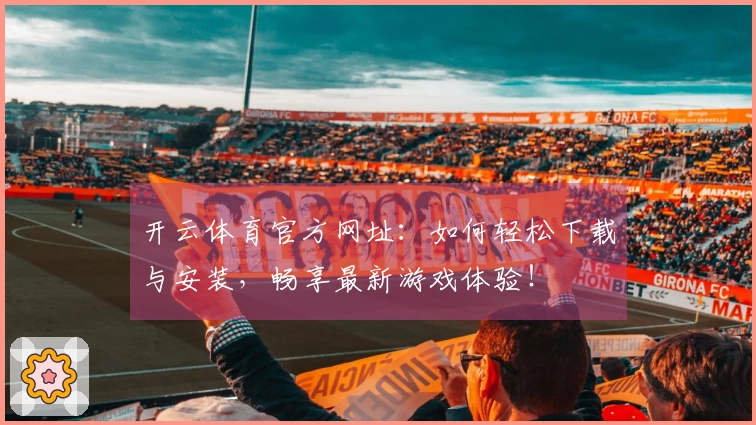 开云体育官方网址：如何轻松下载与安装，畅享最新游戏体验！