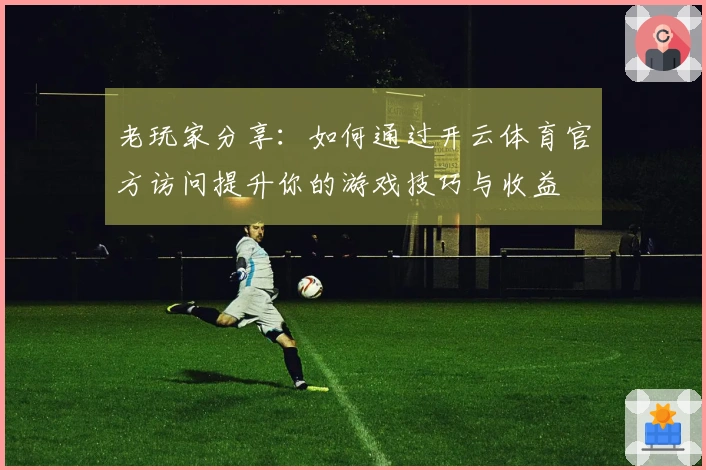 老玩家分享：如何通过开云体育官方访问提升你的游戏技巧与收益