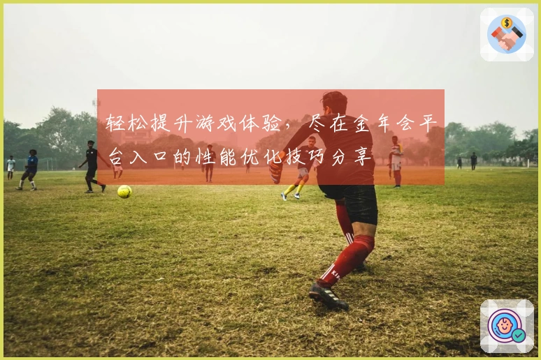 轻松提升游戏体验,尽在金年会平台入口的性能优化技巧分享