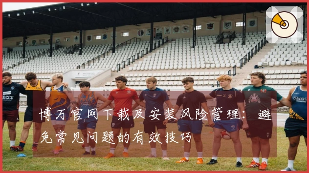 博万官网下载及安装风险管理：避免常见问题的有效技巧