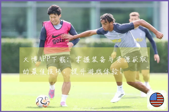 火博APP下载：掌握装备与资源获取的最佳技巧，提升游戏体验！
