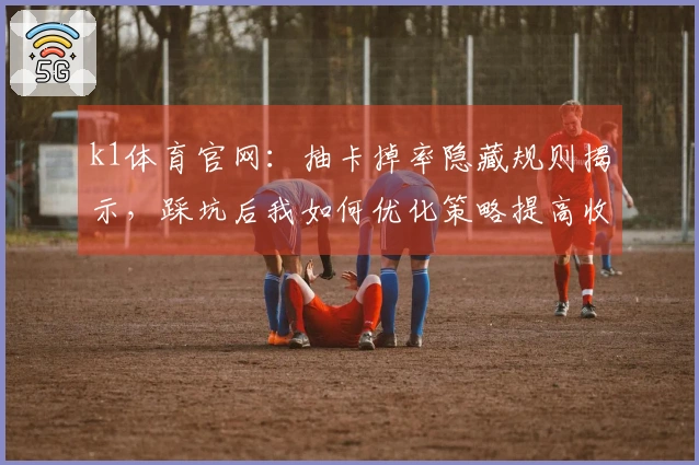 k1体育官网：抽卡掉率隐藏规则揭示，踩坑后我如何优化策略提高收益