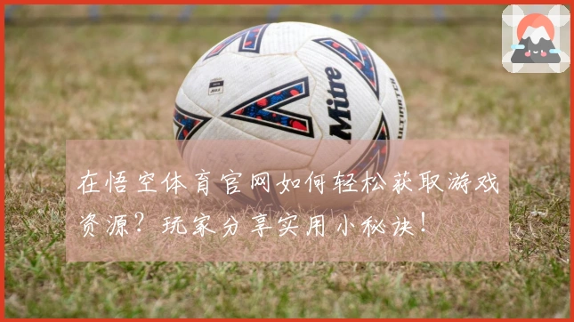 在悟空体育官网如何轻松获取游戏资源？玩家分享实用小秘诀！